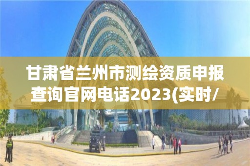 甘肃省兰州市测绘资质申报查询官网电话2023(实时/更新中)