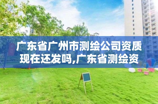 广东省广州市测绘公司资质现在还发吗,广东省测绘资质单位名单