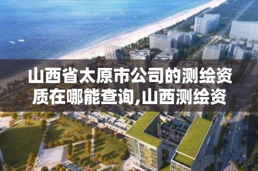 山西省太原市公司的测绘资质在哪能查询,山西测绘资质单位。