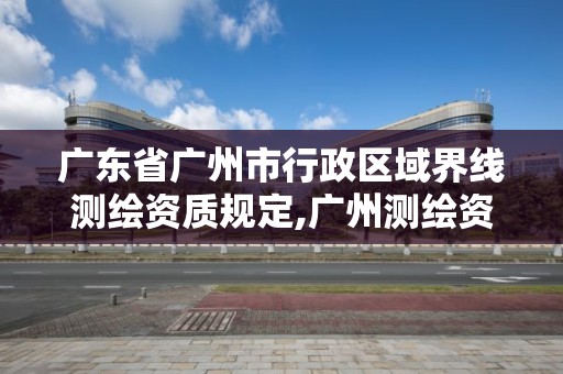 广东省广州市行政区域界线测绘资质规定,广州测绘资质代办。