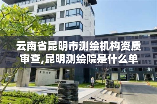 云南省昆明市测绘机构资质审查,昆明测绘院是什么单位