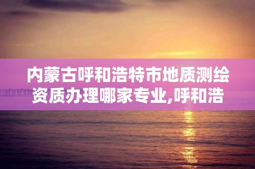 内蒙古呼和浩特市地质测绘资质办理哪家专业,呼和浩特测绘公司招聘。