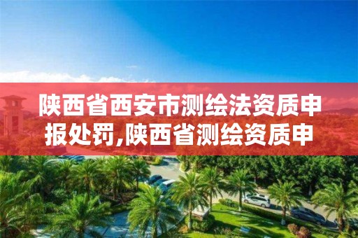 陕西省西安市测绘法资质申报处罚,陕西省测绘资质申请材料