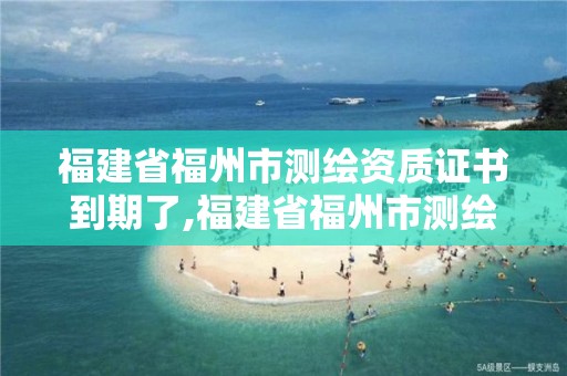 福建省福州市测绘资质证书到期了,福建省福州市测绘资质证书到期了吗