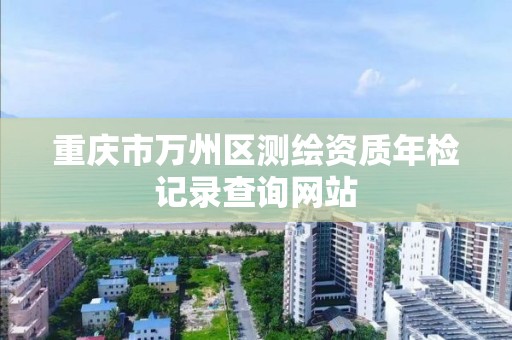 重庆市万州区测绘资质年检记录查询网站