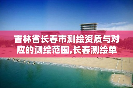 吉林省长春市测绘资质与对应的测绘范围,长春测绘单位