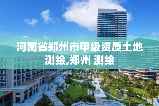 河南省郑州市甲级资质土地测绘,郑州 测绘