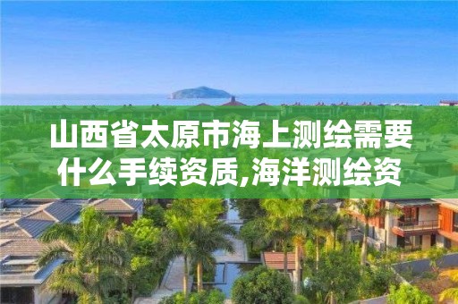 山西省太原市海上测绘需要什么手续资质,海洋测绘资质证书。