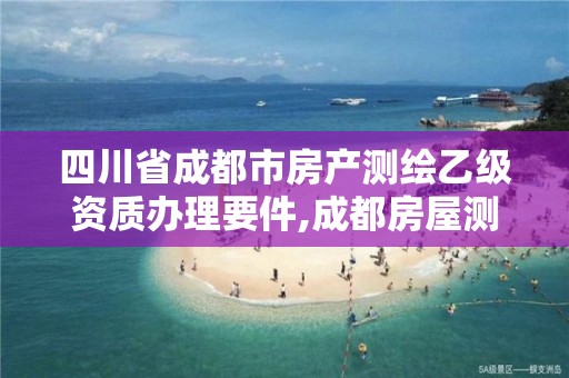 四川省成都市房产测绘乙级资质办理要件,成都房屋测绘公司排名