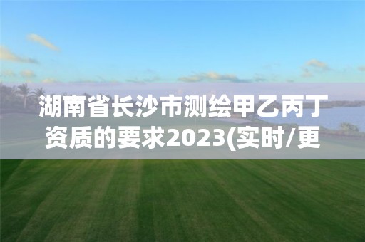 湖南省长沙市测绘甲乙丙丁资质的要求2023(实时/更新中)