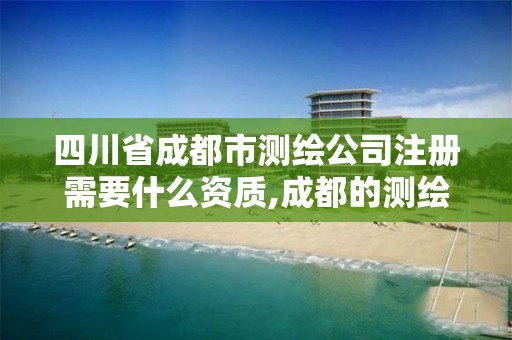 四川省成都市测绘公司注册需要什么资质,成都的测绘公司。