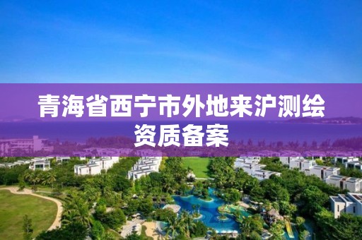 青海省西宁市外地来沪测绘资质备案