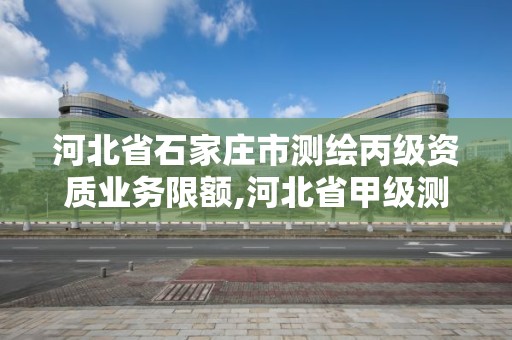 河北省石家庄市测绘丙级资质业务限额,河北省甲级测绘资质单位