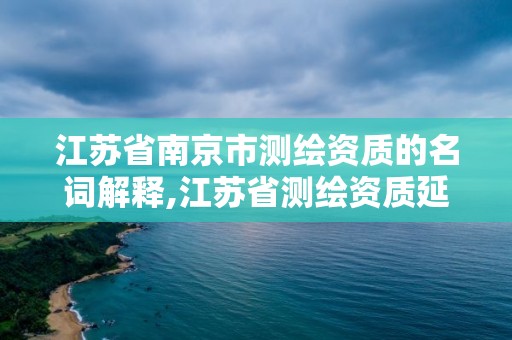 江苏省南京市测绘资质的名词解释,江苏省测绘资质延期公告