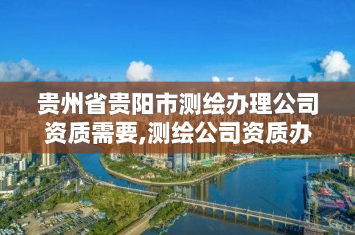 贵州省贵阳市测绘办理公司资质需要,测绘公司资质办理需要些什么人员