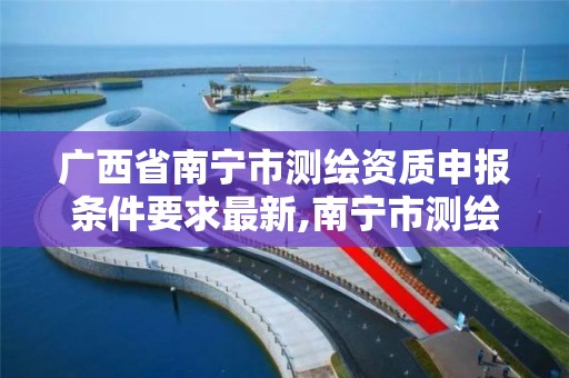 广西省南宁市测绘资质申报条件要求最新,南宁市测绘院。