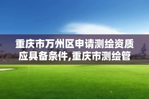 重庆市万州区申请测绘资质应具备条件,重庆市测绘管理条例。