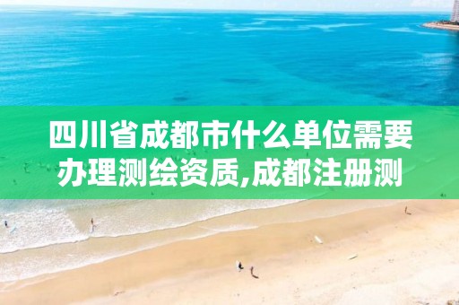 四川省成都市什么单位需要办理测绘资质,成都注册测绘师招聘。