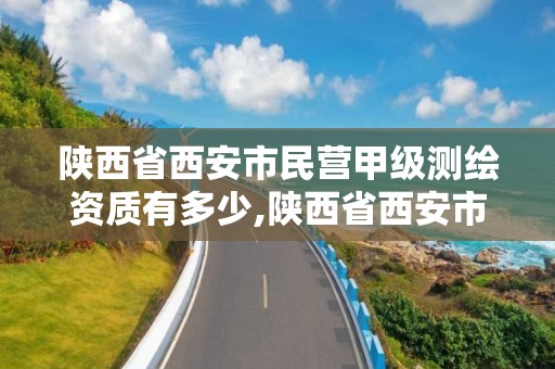 陕西省西安市民营甲级测绘资质有多少,陕西省西安市民营甲级测绘资质有多少个