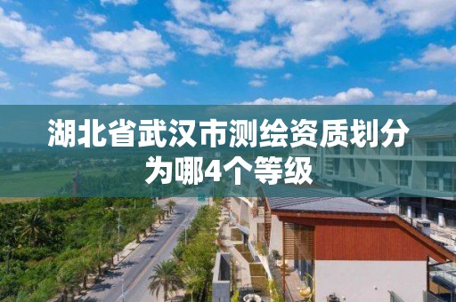 湖北省武汉市测绘资质划分为哪4个等级