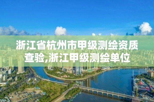 浙江省杭州市甲级测绘资质查验,浙江甲级测绘单位