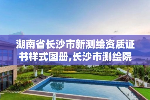 湖南省长沙市新测绘资质证书样式图册,长沙市测绘院。