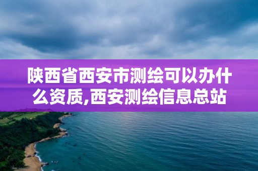 陕西省西安市测绘可以办什么资质,西安测绘信息总站