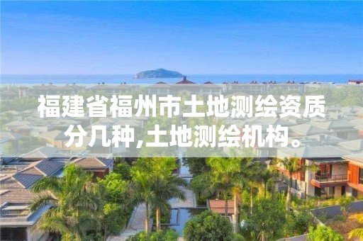 福建省福州市土地测绘资质分几种,土地测绘机构。