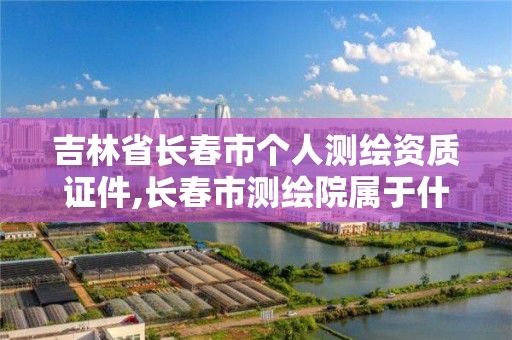 吉林省长春市个人测绘资质证件,长春市测绘院属于什么单位