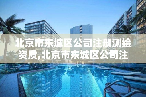 北京市东城区公司注册测绘资质,北京市东城区公司注册测绘资质公司名单。