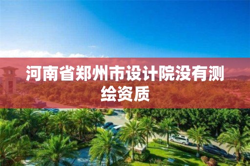 河南省郑州市设计院没有测绘资质