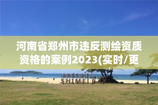 河南省郑州市违反测绘资质资格的案例2023(实时/更新中)