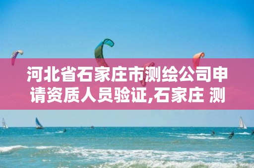 河北省石家庄市测绘公司申请资质人员验证,石家庄 测绘