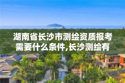 湖南省长沙市测绘资质报考需要什么条件,长沙测绘有限公司怎么样。