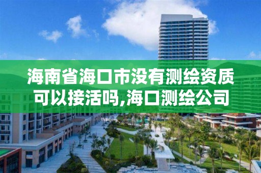 海南省海口市没有测绘资质可以接活吗,海口测绘公司招聘