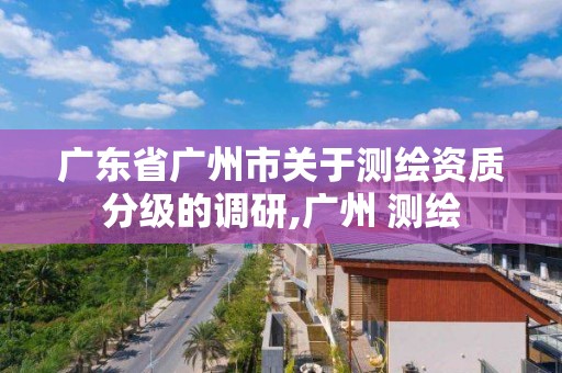 广东省广州市关于测绘资质分级的调研,广州 测绘