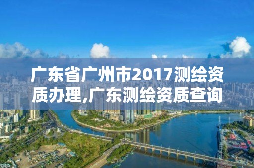 广东省广州市2017测绘资质办理,广东测绘资质查询