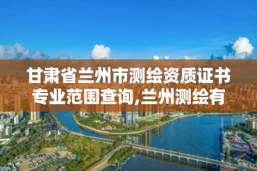 甘肃省兰州市测绘资质证书专业范围查询,兰州测绘有限公司。