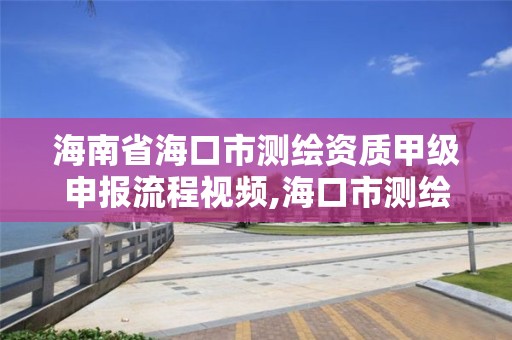 海南省海口市测绘资质甲级申报流程视频,海口市测绘公司。