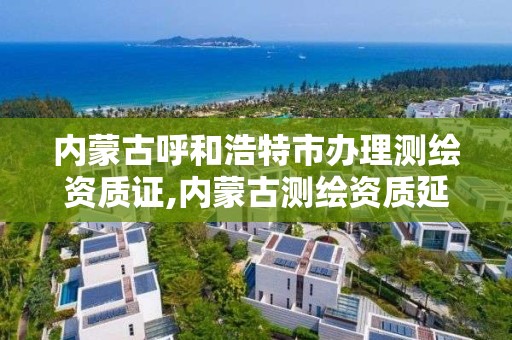 内蒙古呼和浩特市办理测绘资质证,内蒙古测绘资质延期公告