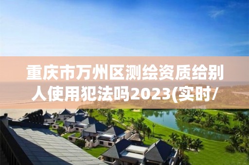 重庆市万州区测绘资质给别人使用犯法吗2023(实时/更新中)