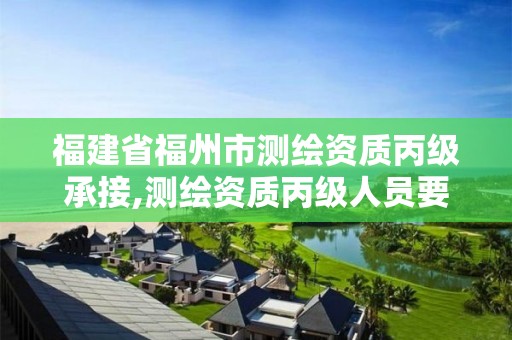 福建省福州市测绘资质丙级承接,测绘资质丙级人员要求