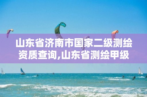 山东省济南市国家二级测绘资质查询,山东省测绘甲级资质单位。