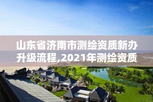 山东省济南市测绘资质新办升级流程,2021年测绘资质延期山东