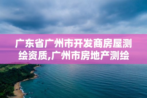 广东省广州市开发商房屋测绘资质,广州市房地产测绘