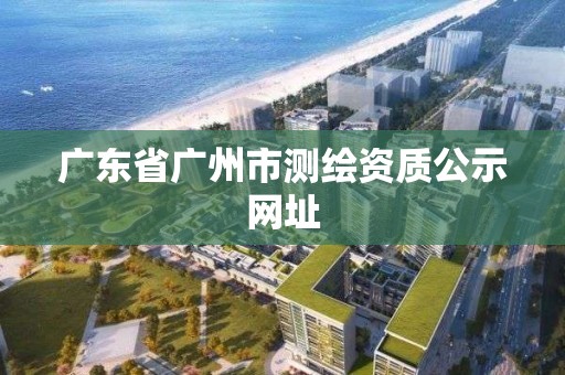 广东省广州市测绘资质公示网址