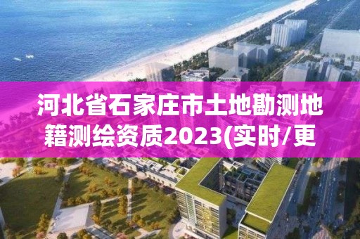 河北省石家庄市土地勘测地籍测绘资质2023(实时/更新中)