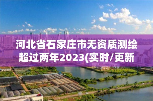 河北省石家庄市无资质测绘超过两年2023(实时/更新中)