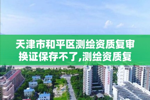 天津市和平区测绘资质复审换证保存不了,测绘资质复审换证老人老办法