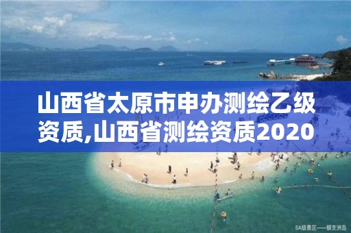 山西省太原市申办测绘乙级资质,山西省测绘资质2020